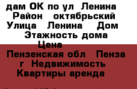 Cдам ОК по ул. Ленина 45 › Район ­ октябрьский  › Улица ­ Ленина  › Дом ­ 45 › Этажность дома ­ 4 › Цена ­ 4 000 - Пензенская обл., Пенза г. Недвижимость » Квартиры аренда   